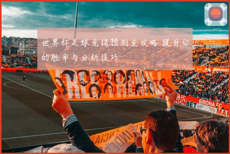 世界杯足球竞猜预测全攻略 提升你的胜率与分析技巧