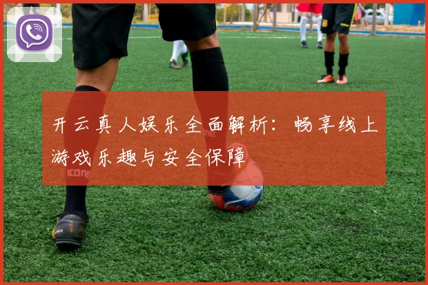 开云真人娱乐全面解析：畅享线上游戏乐趣与安全保障