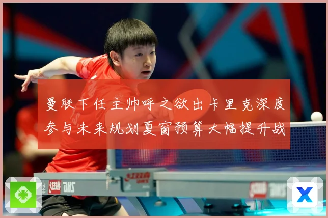曼联下任主帅呼之欲出卡里克深度参与未来规划夏窗预算大幅提升战术观察