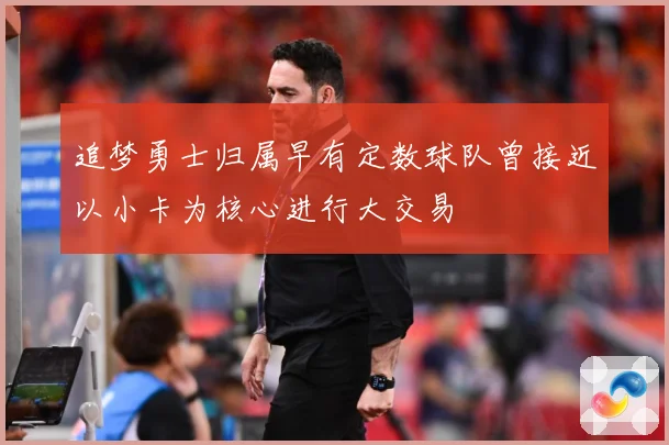 追梦勇士归属早有定数球队曾接近以小卡为核心进行大交易