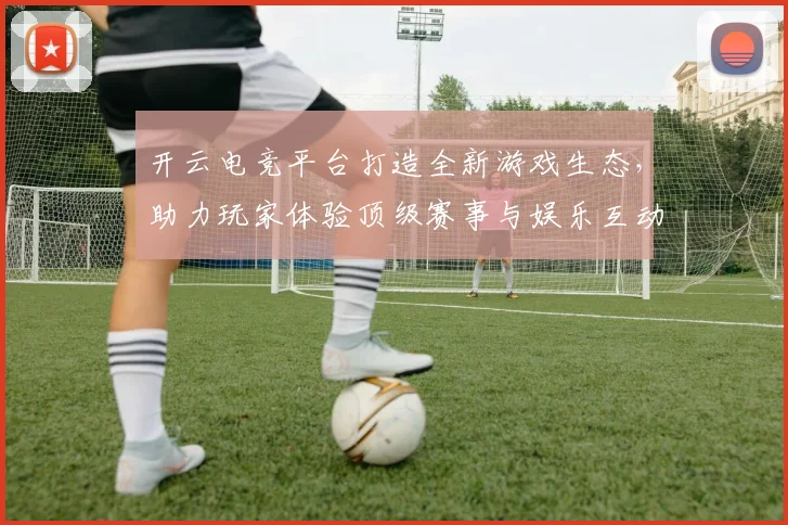 开云电竞平台打造全新游戏生态，助力玩家体验顶级赛事与娱乐互动