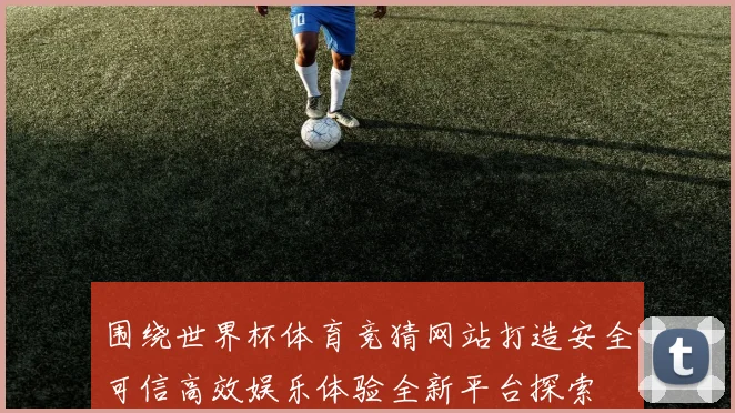 围绕世界杯体育竞猜网站打造安全可信高效娱乐体验全新平台探索
