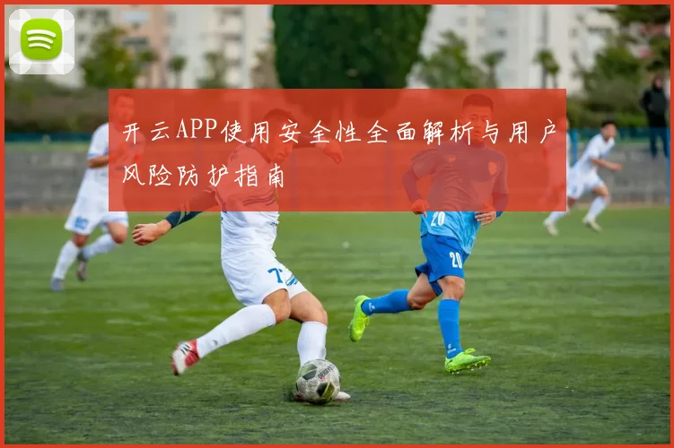 开云APP使用安全性全面解析与用户风险防护指南