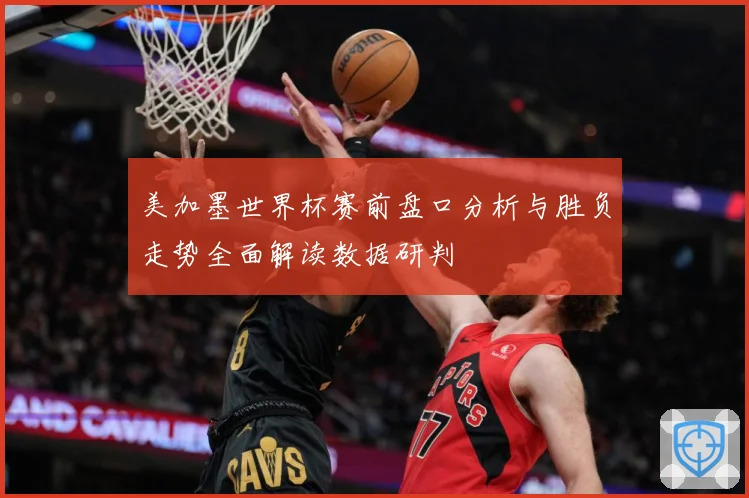 美加墨世界杯赛前盘口分析与胜负走势全面解读数据研判