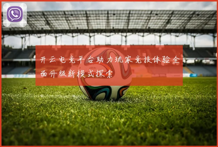 开云电竞平台助力玩家竞技体验全面升级新模式探索