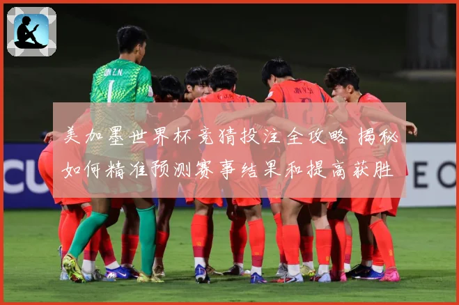 美加墨世界杯竞猜投注全攻略 揭秘如何精准预测赛事结果和提高获胜几率