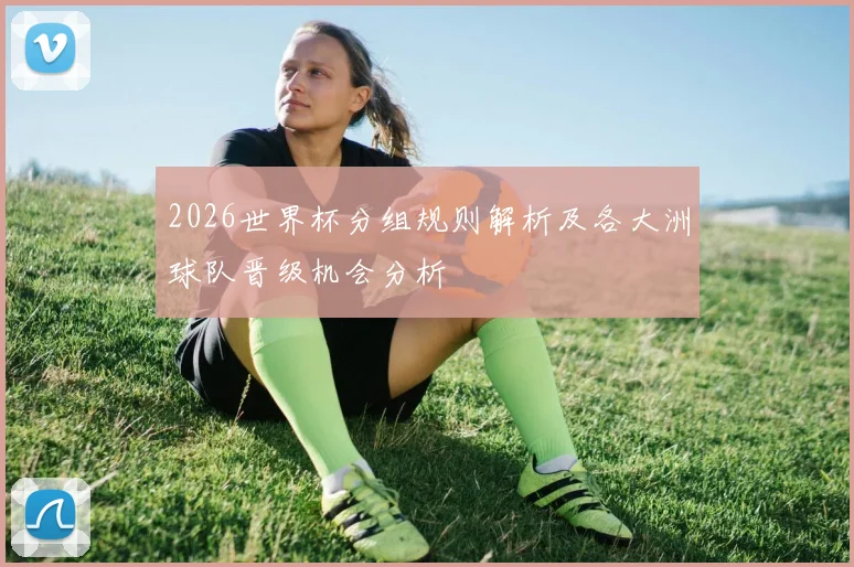 2026世界杯分组规则解析及各大洲球队晋级机会分析