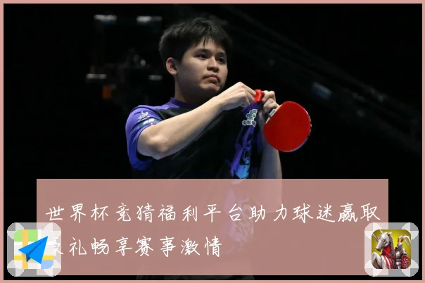 世界杯竞猜福利平台助力球迷赢取豪礼畅享赛事激情