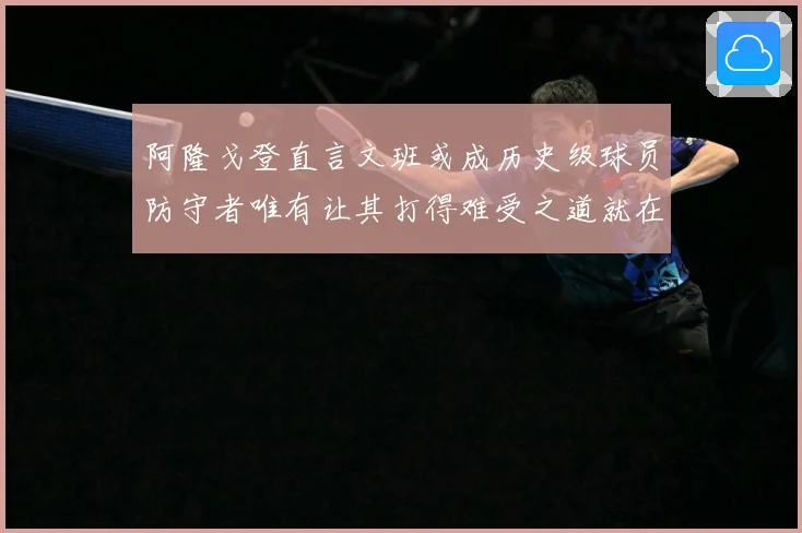 阿隆戈登直言文班或成历史级球员防守者唯有让其打得难受之道就在全力消耗对抗