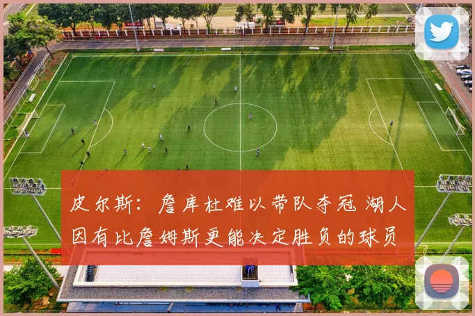 皮尔斯：詹库杜难以带队夺冠 湖人因有比詹姆斯更能决定胜负的球员更强