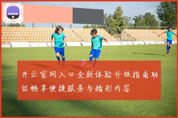 开云官网入口全新体验升级指南助你畅享便捷服务与精彩内容