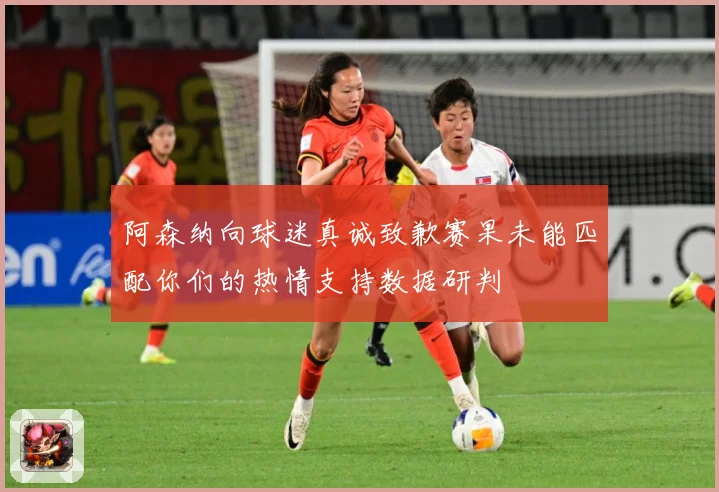 阿森纳向球迷真诚致歉赛果未能匹配你们的热情支持数据研判