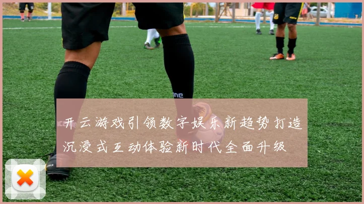 开云游戏引领数字娱乐新趋势打造沉浸式互动体验新时代全面升级