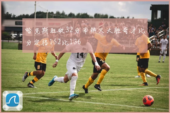 哈克斯狂砍32分率热火大胜奇才比分定格152比136