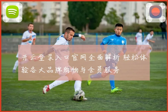 开云登录入口官网全面解析 轻松体验各大品牌购物与会员服务