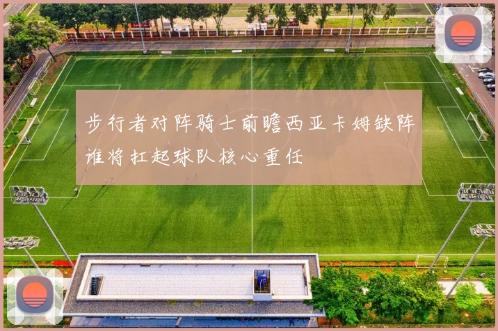 步行者对阵骑士前瞻西亚卡姆缺阵谁将扛起球队核心重任