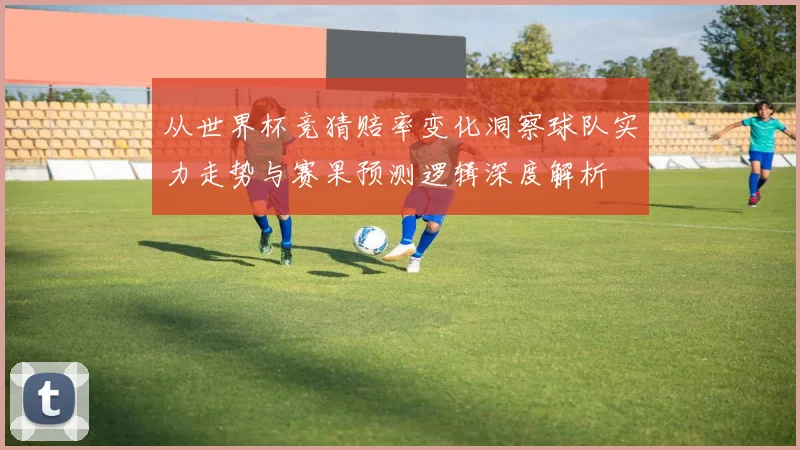 从世界杯竞猜赔率变化洞察球队实力走势与赛果预测逻辑深度解析
