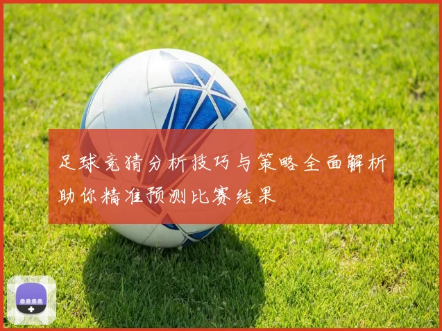 足球竞猜分析技巧与策略全面解析助你精准预测比赛结果