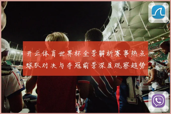 开云体育世界杯全景解析赛事热点球队对决与夺冠前景深度观察趋势