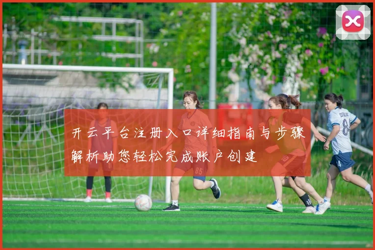 开云平台注册入口详细指南与步骤解析助您轻松完成账户创建