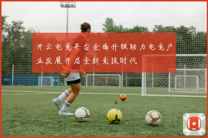 开云电竞平台全面升级助力电竞产业发展开启全新竞技时代