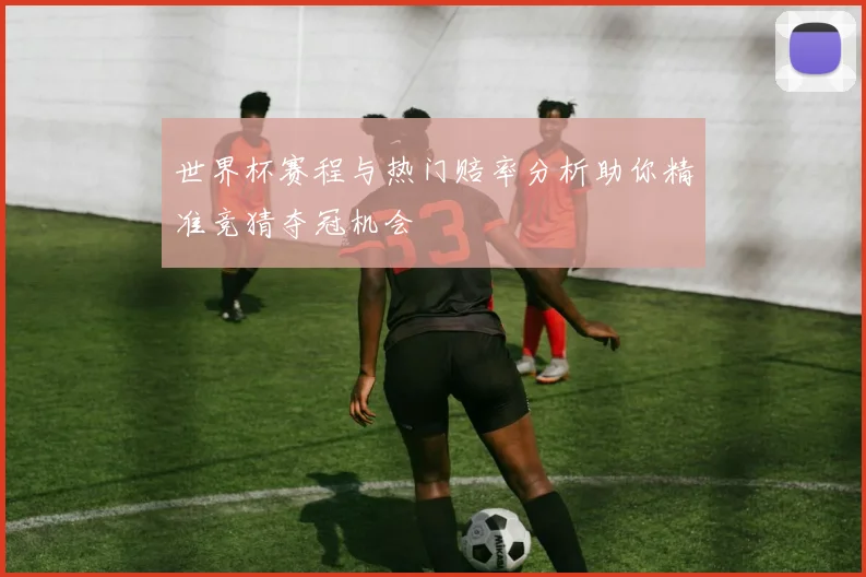 世界杯赛程与热门赔率分析助你精准竞猜夺冠机会