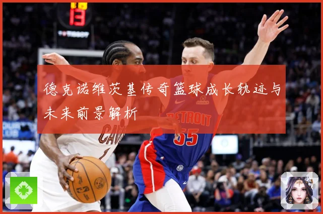 德克诺维茨基传奇篮球成长轨迹与未来前景解析