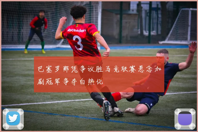 巴塞罗那凭争议胜马竞联赛悬念加剧冠军争夺白热化