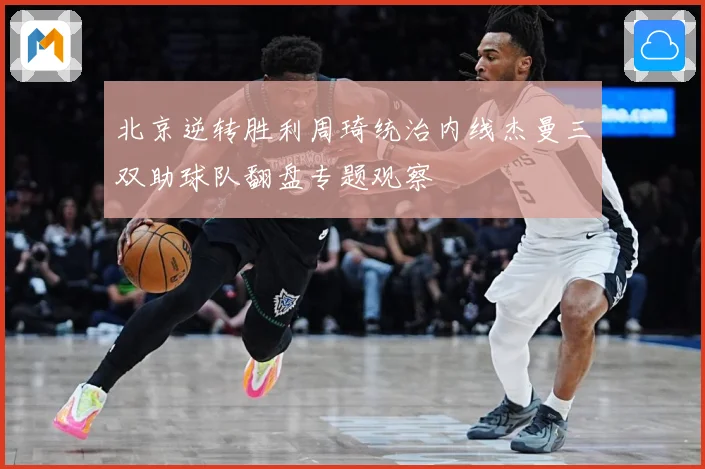 北京逆转胜利周琦统治内线杰曼三双助球队翻盘专题观察