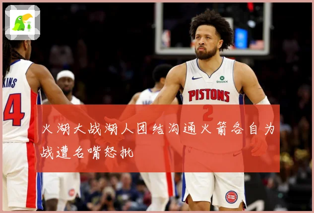 火湖大战湖人团结沟通火箭各自为战遭名嘴怒批