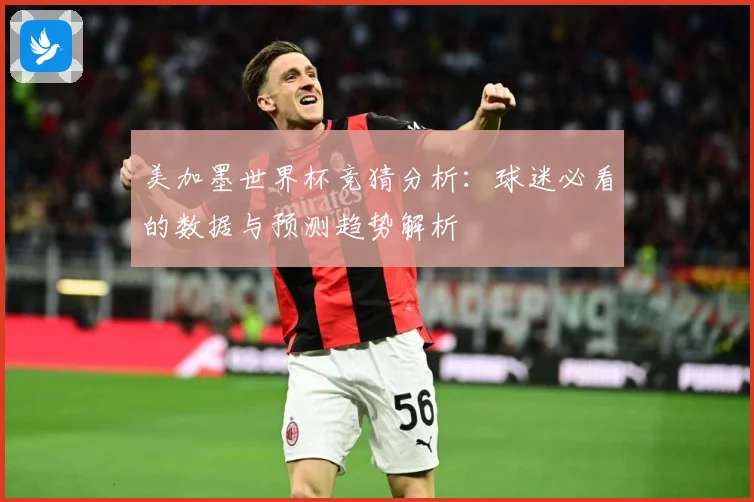美加墨世界杯竞猜分析：球迷必看的数据与预测趋势解析