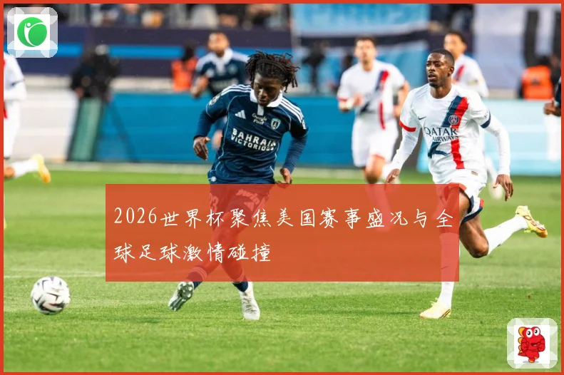 2026世界杯聚焦美国赛事盛况与全球足球激情碰撞