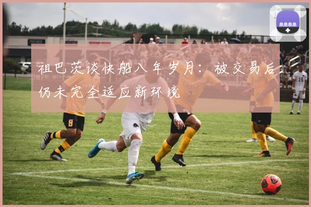 祖巴茨谈快船八年岁月：被交易后仍未完全适应新环境