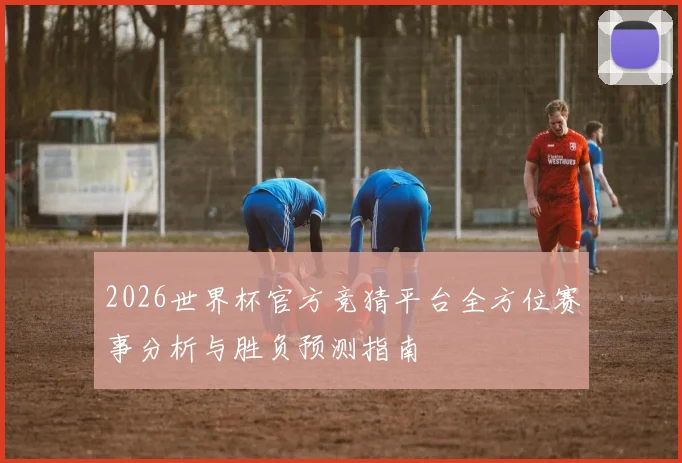 2026世界杯官方竞猜平台全方位赛事分析与胜负预测指南