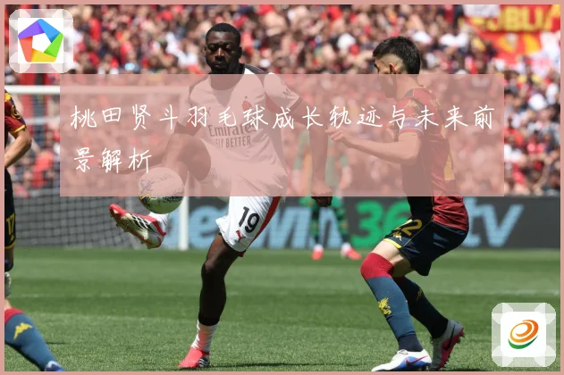 桃田贤斗羽毛球成长轨迹与未来前景解析