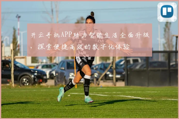 开云手机APP助力智能生活全面升级，探索便捷高效的数字化体验