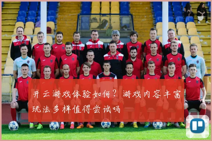 开云游戏体验如何？游戏内容丰富玩法多样值得尝试吗