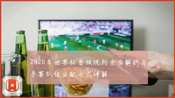 2026年世界杯晋级规则全面解析与参赛队伍分配方式详解