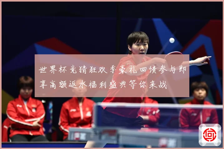 世界杯竞猜狂欢季豪礼回馈参与即享高额返水福利盛典等你来战