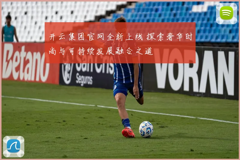 开云集团官网全新上线 探索奢华时尚与可持续发展融合之道