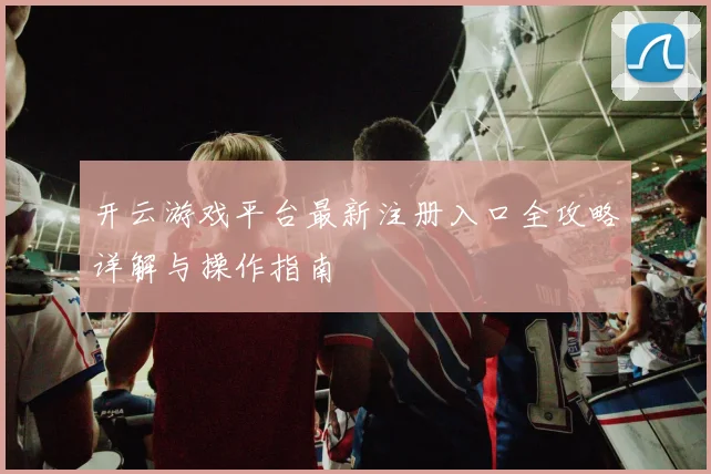 开云游戏平台最新注册入口全攻略详解与操作指南