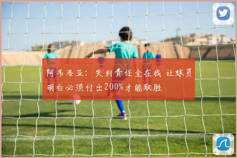 阿韦洛亚：失利责任全在我 让球员明白必须付出200%才能取胜