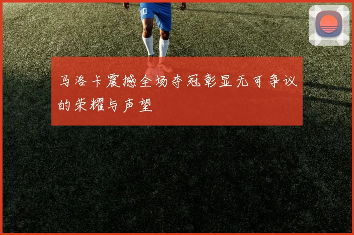 马洛卡震撼全场夺冠彰显无可争议的荣耀与声望