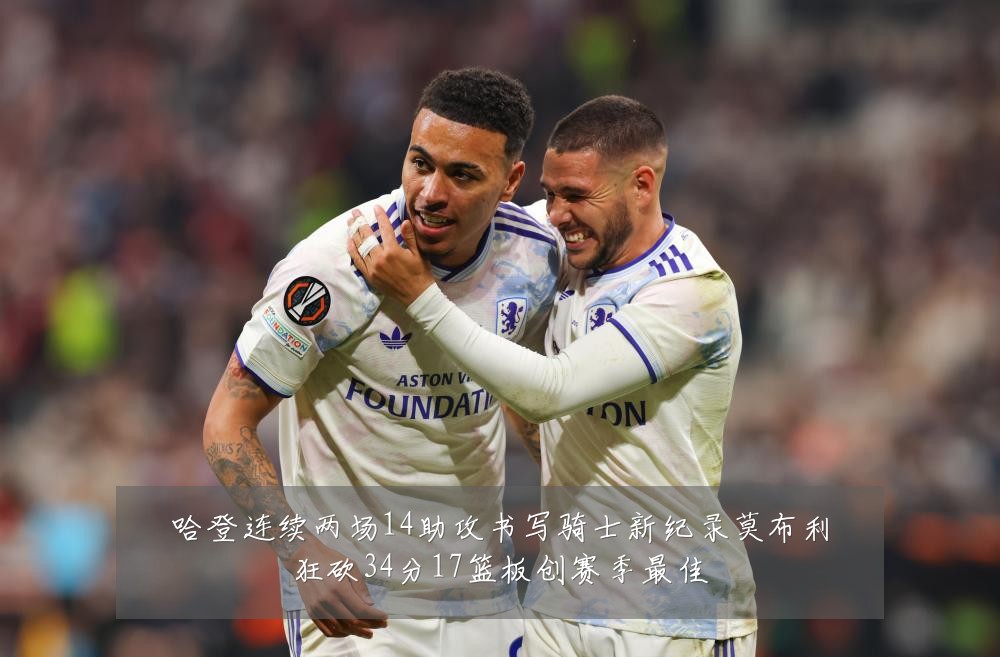 哈登连续两场14助攻书写骑士新纪录莫布利狂砍34分17篮板创赛季最佳