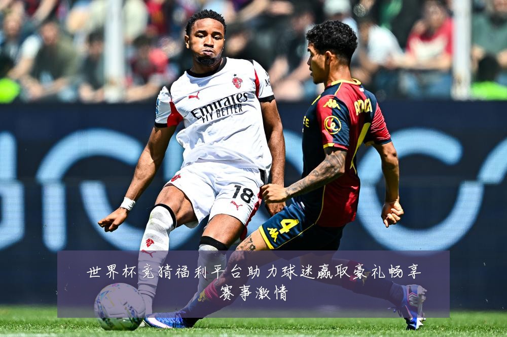 世界杯竞猜福利平台助力球迷赢取豪礼畅享赛事激情