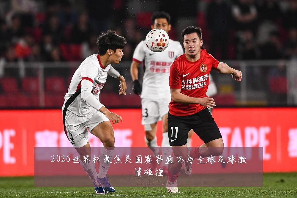 2026世界杯聚焦美国赛事盛况与全球足球激情碰撞
