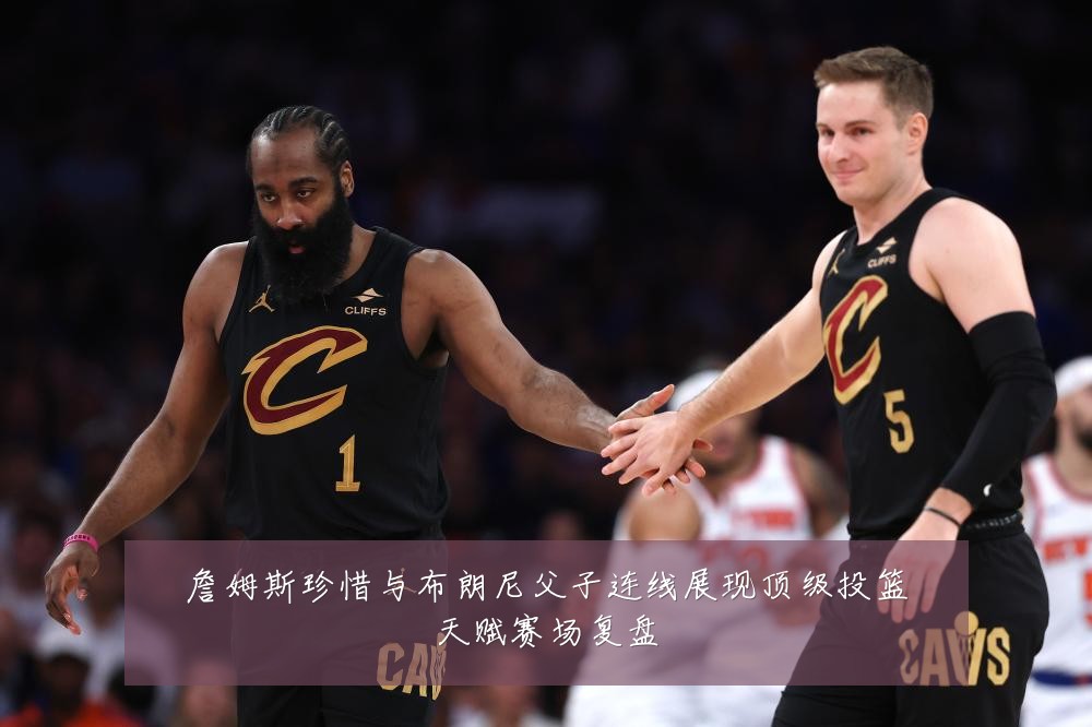詹姆斯珍惜与布朗尼父子连线展现顶级投篮天赋赛场复盘