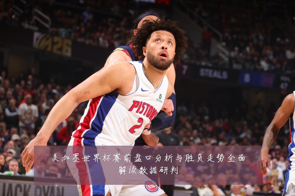 美加墨世界杯赛前盘口分析与胜负走势全面解读数据研判