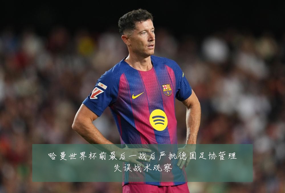 哈曼世界杯前最后一战后严批德国足协管理失误战术观察